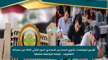 تقديم اعتراضات نتائج السادس الإعدادي الدور الثاني 2025 عبر «عدالة التعليم».. فرصة لمراجعة منصفة